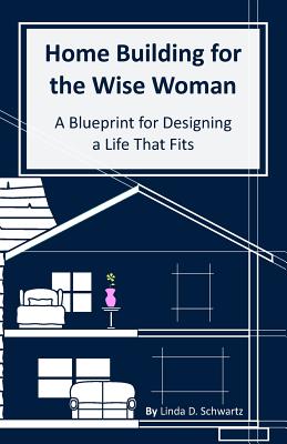 Home Building for the Wise Woman A Blueprint for Designing a Life Tha