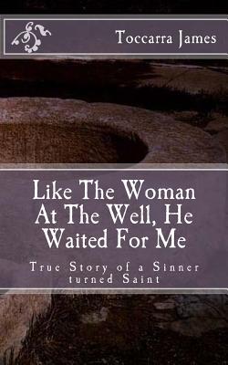 Like The Woman At The Well He Waited for Me A True Story of a Sinner