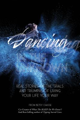 Dancing In The Unknown Real stories of the trials and triumphs of liv