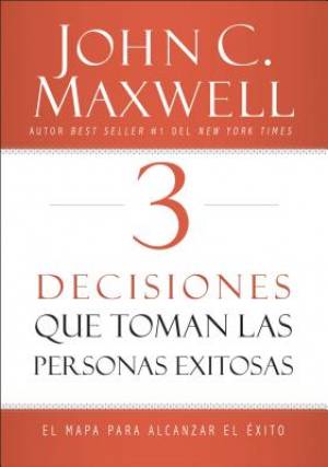 3 Decisiones que toman las personas exitosas By John C Maxwell