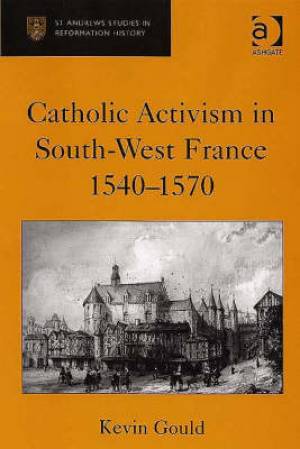 Catholic Activism in South-West France 1540-1570 By Kevin Gould