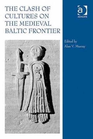 The Clash of Cultures on the Medieval Baltic Frontier By Murray Alan V