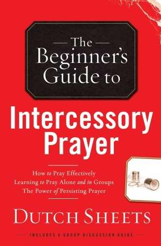 The Beginner's Guide to Intercessory Prayer By Dutch Sheets