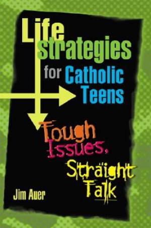 Life Strategies for Catholic Teens Tough Issues Straight Talk