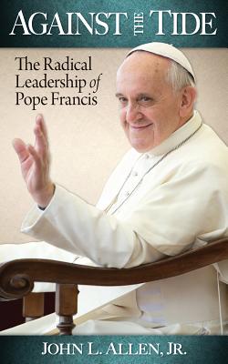 Against the Tide The Radical Leadership of Pope Francis By Allen John