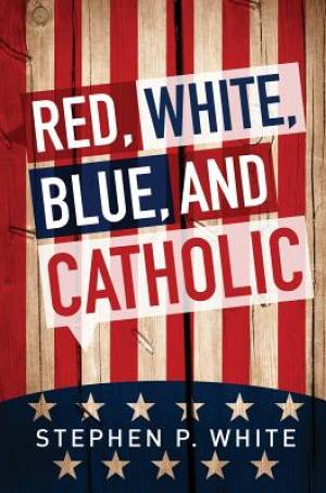 Red White Blue and Catholic By Solomon White Stephen P White