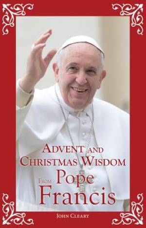 Advent and Christmas Wisdom from Pope Francis By John Cleary