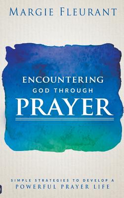 Encountering God Through Prayer Simple Strategies to Develop a Powerf