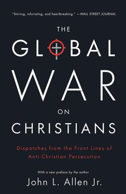 The Global War on Christians Dispatches from the Front Lines of Anti-