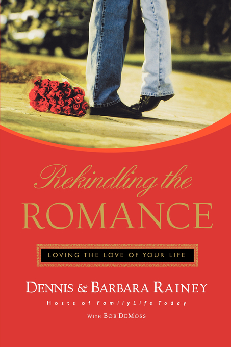 Rekindling the Romance Loving the Love of Your Life By Dennis Rainey