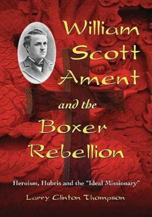 William Scott Ament and the Boxer Rebellion By Larry Clinton Thompson