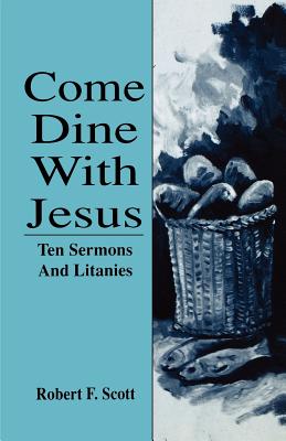 Come Dine with Jesus Ten Sermons and Litanies By Robert Falcon Scott