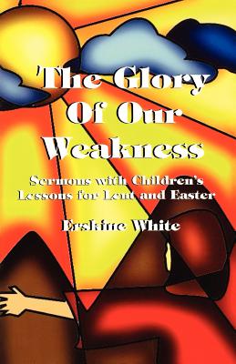 The Glory of Our Weakness Sermons with Children's Lessons for Lent an