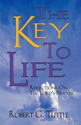 The Key to Life Reflections on the Lord's Prayer By Robert G Tuttle