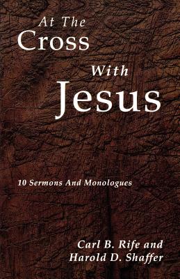 At the Cross with Jesus 10 Sermons and Monologues By Carl B Rife