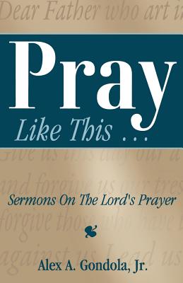 Pray Like This Sermons on the Lord's Prayer By Alex A Gondola