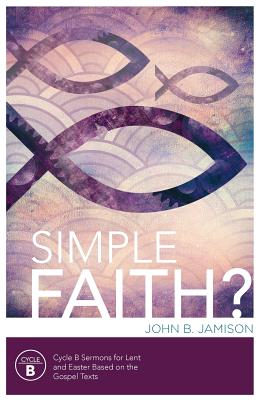 Simple Faith Cycle B Sermons for Lent Easter Based on the Gospel Tex