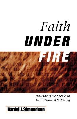 Faith Under Fire How the Bible Speaks to Us in Times of Suffering