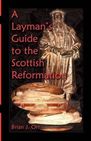 A Layman's Guide to the Scottish Reformation By Brian J Orr