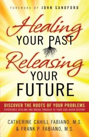 Healing Your Past Releasing Your Future By Catherine Cahill Fabiano