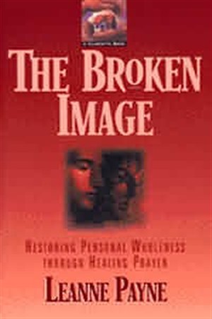 The Broken Image Restoring Personal Wholeness Through Healing Prayer