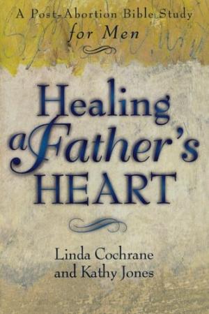 Healing a Father's Heart a Post-abortion Bible Study for Men