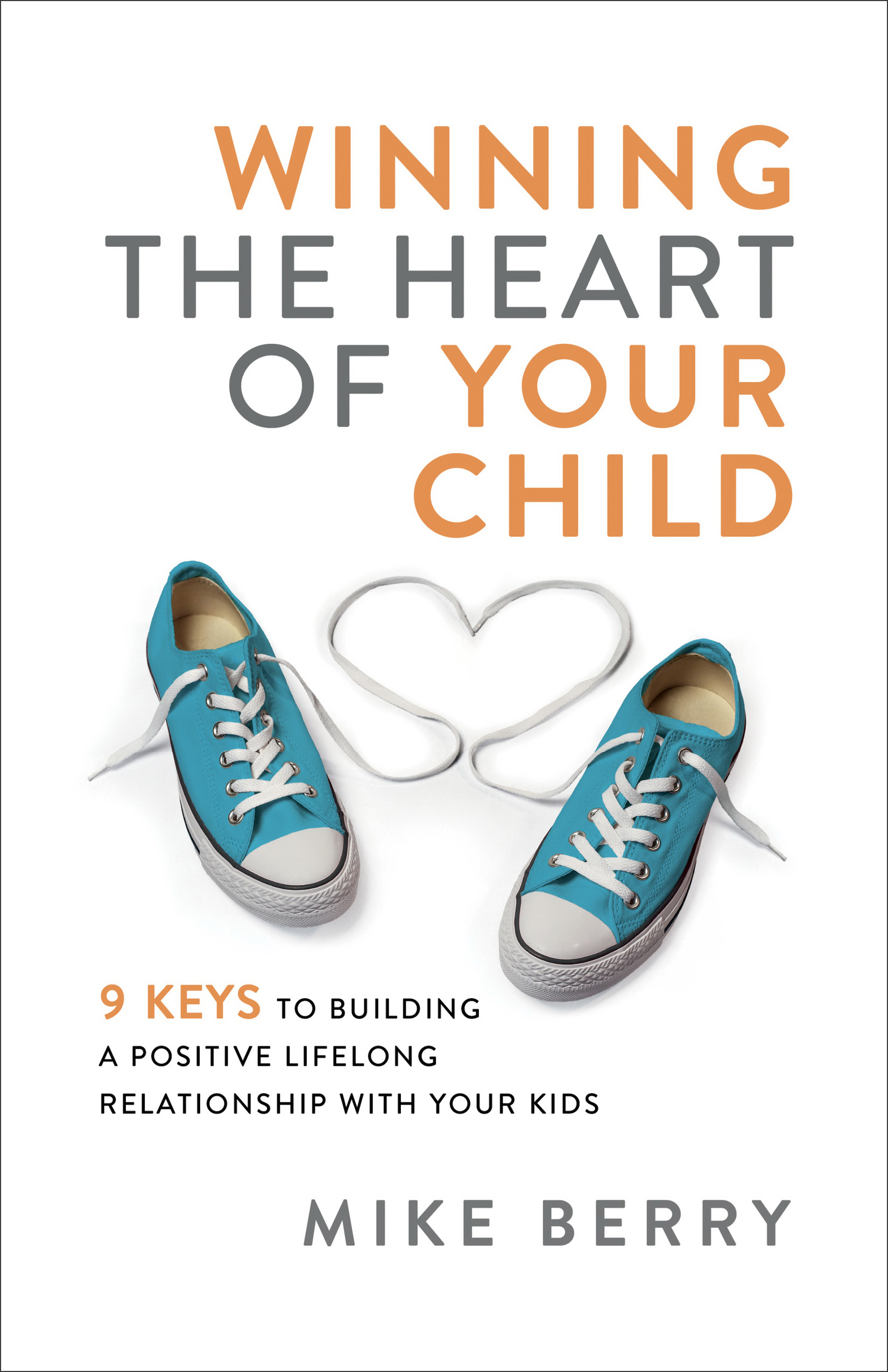 Winning the Heart of Your Child 9 Keys to Building a Positive Lifelon