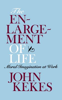 The Enlargement of Life Moral Imagination at Work By John Kekes