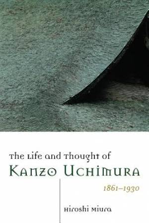 The Life and Thought of Kanzo Uchimura 1861-1930 By Hiroshi Miura