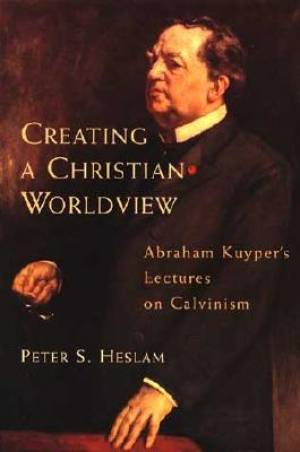 Creating A Christian Worldview By Peter Somers Heslam Abraham Kuyper