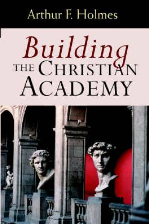 Building the Christian Academy By Arthur F Holmes (Paperback)