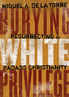 Burying White Privilege Resurrecting a Badass Christianity