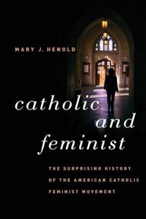 Catholic and Feminist The Surprising History of the American Catholic