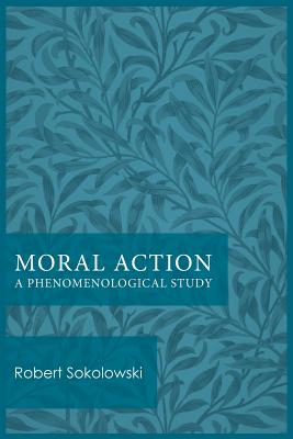 Moral Action A Phenomenological Study By Robert Sokolowski (Paperback)