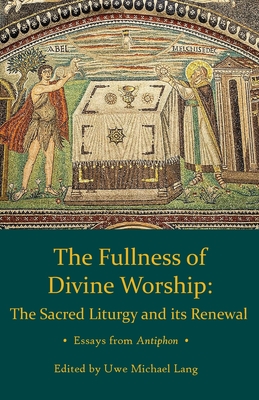 Fullness of Divine Worship The Sacred Liturgy and Its Renewal