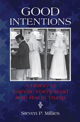 Good Intentions A History of Catholic Voters' Road from Roe to Trump