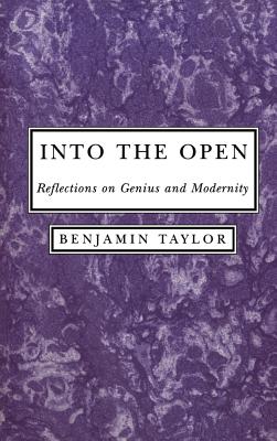 Into the Open Reflections on Genius and Modernity By Benjamin Taylor