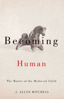 Becoming Human The Matter of the Medieval Child By Mitchell J Allan