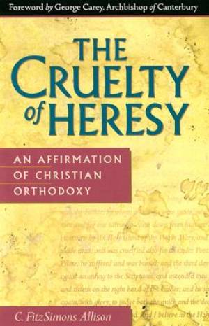 The Cruelty of Heresy An Affirmation of Christian Orthodoxy