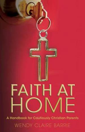 Faith at Home A Handbook for Cautiously Christian Parents