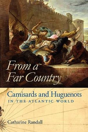 From a Far Country Camisards and Huguenots in the Atlantic World