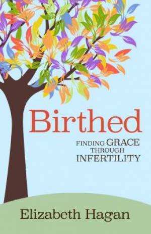 Birthed Finding Grace Through Infertility By Elizabeth Hagan