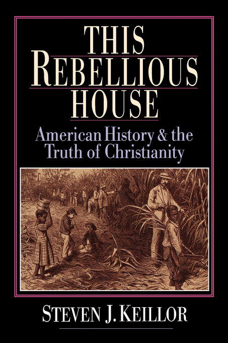 This Rebellious House American History and the Truth of Christianity