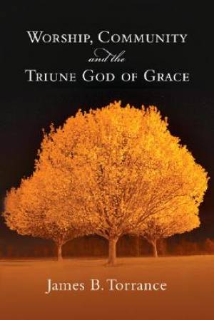 Worship Community And The Triune God Of Grace By James B Torrance