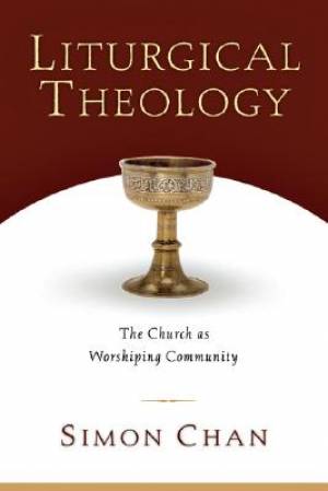 Liturgical Theology The Church As Worshiping Community By Simon Chan