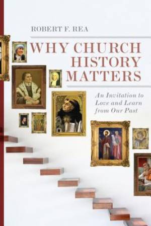 Why Church History Matters An Invitation To Love And Learn From Ou