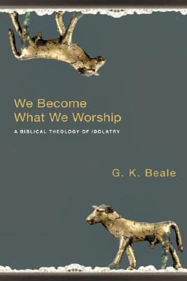 We Become What We Worship A Biblical Theology of Idolatry