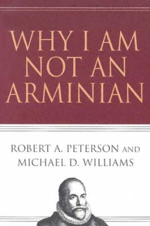 Why I Am Not An Arminian By Robert A Peterson & Michael D Williams