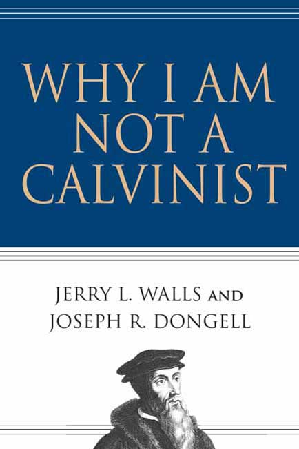 Why I Am Not a Calvinist By Jerry L Walls & Joseph R Dongell