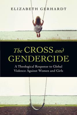 The Cross and Gendercide A Theological Response to Global Violence Ag